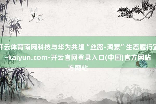 开云体育南网科技与华为共建“丝路-鸿蒙”生态履行室-kaiyun.com-开云官网登录入口(中国)官方网站