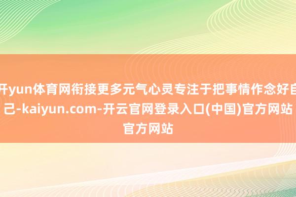 开yun体育网衔接更多元气心灵专注于把事情作念好自己-kaiyun.com-开云官网登录入口(中国)官方网站