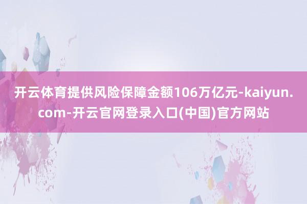 开云体育提供风险保障金额106万亿元-kaiyun.com-开云官网登录入口(中国)官方网站