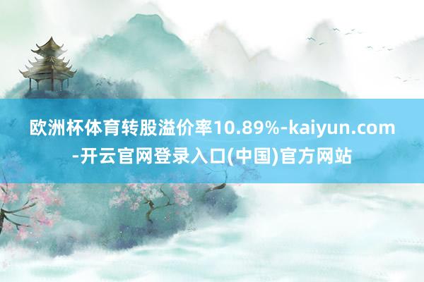 欧洲杯体育转股溢价率10.89%-kaiyun.com-开云官网登录入口(中国)官方网站