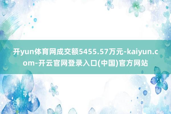 开yun体育网成交额5455.57万元-kaiyun.com-开云官网登录入口(中国)官方网站