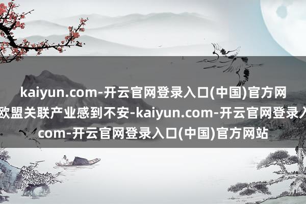 kaiyun.com-开云官网登录入口(中国)官方网站这一果断回话令欧盟关联产业感到不安-kaiyun.com-开云官网登录入口(中国)官方网站