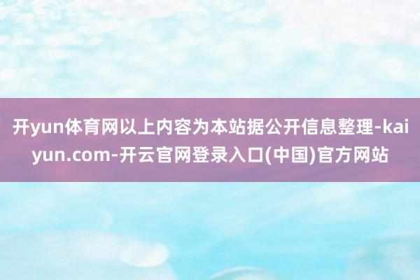 开yun体育网以上内容为本站据公开信息整理-kaiyun.com-开云官网登录入口(中国)官方网站
