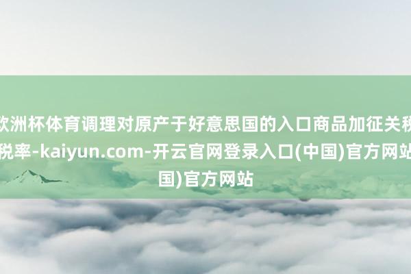 欧洲杯体育调理对原产于好意思国的入口商品加征关税税率-kaiyun.com-开云官网登录入口(中国)官方网站