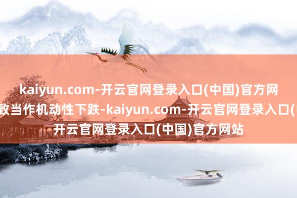 kaiyun.com-开云官网登录入口(中国)官方网站躯壳变化导致当作机动性下跌-kaiyun.com-开云官网登录入口(中国)官方网站