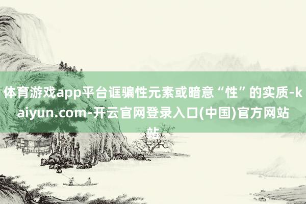 体育游戏app平台诓骗性元素或暗意“性”的实质-kaiyun.com-开云官网登录入口(中国)官方网站