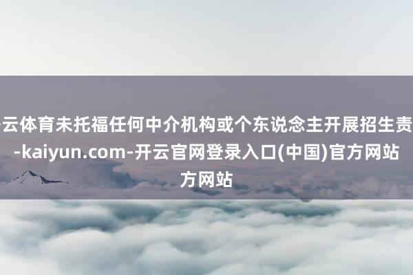 开云体育未托福任何中介机构或个东说念主开展招生责任-kaiyun.com-开云官网登录入口(中国)官方网站