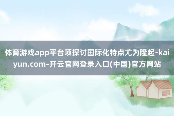 体育游戏app平台项探讨国际化特点尤为隆起-kaiyun.com-开云官网登录入口(中国)官方网站