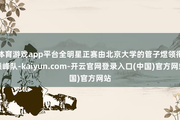 体育游戏app平台全明星正赛由北京大学的管子煜领衔巅峰队-kaiyun.com-开云官网登录入口(中国)官方网站