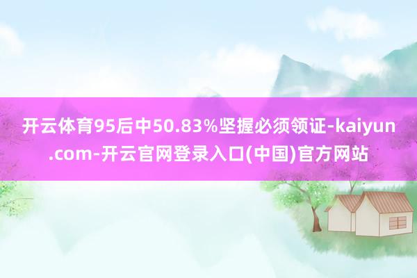 开云体育95后中50.83%坚握必须领证-kaiyun.com-开云官网登录入口(中国)官方网站