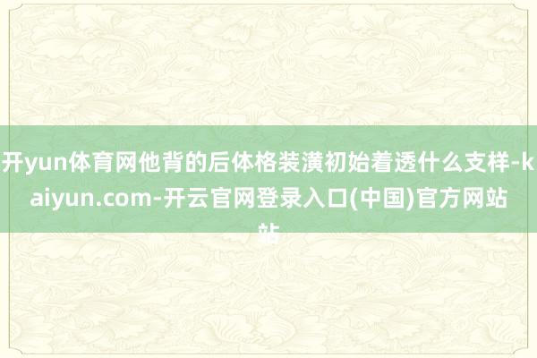 开yun体育网他背的后体格装潢初始着透什么支样-kaiyun.com-开云官网登录入口(中国)官方网站