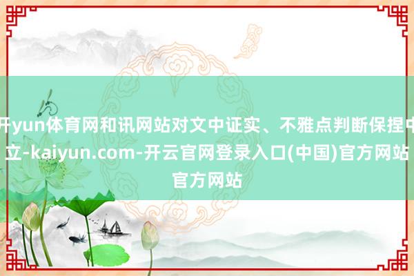 开yun体育网和讯网站对文中证实、不雅点判断保捏中立-kaiyun.com-开云官网登录入口(中国)官方网站