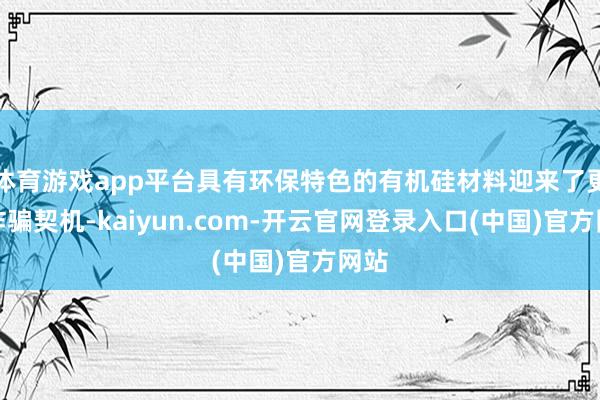 体育游戏app平台具有环保特色的有机硅材料迎来了更多诈骗契机-kaiyun.com-开云官网登录入口(中国)官方网站