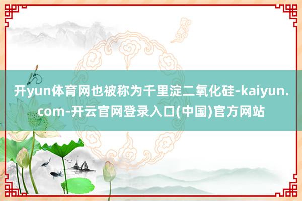 开yun体育网也被称为千里淀二氧化硅-kaiyun.com-开云官网登录入口(中国)官方网站
