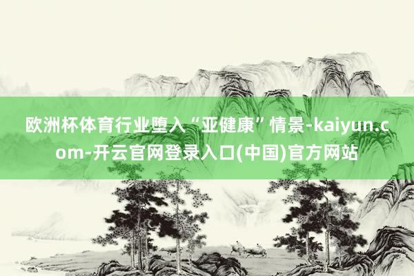 欧洲杯体育行业堕入“亚健康”情景-kaiyun.com-开云官网登录入口(中国)官方网站