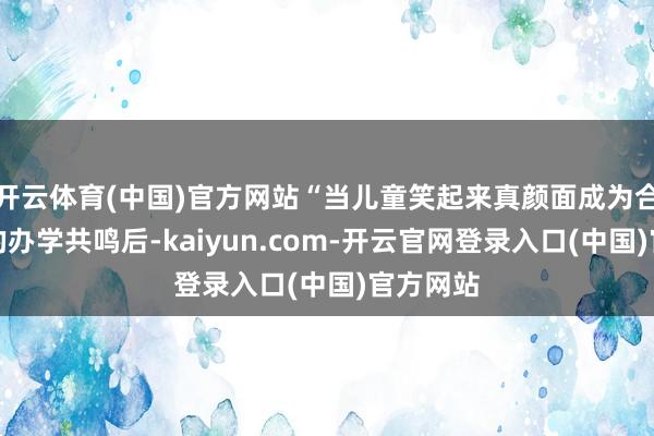 开云体育(中国)官方网站“当儿童笑起来真颜面成为合座教学的办学共鸣后-kaiyun.com-开云官网登录入口(中国)官方网站