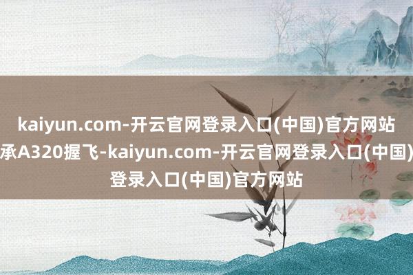 kaiyun.com-开云官网登录入口(中国)官方网站该航班继承A320握飞-kaiyun.com-开云官网登录入口(中国)官方网站