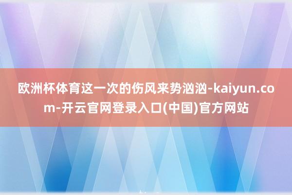 欧洲杯体育这一次的伤风来势汹汹-kaiyun.com-开云官网登录入口(中国)官方网站