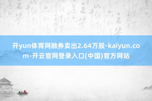 开yun体育网融券卖出2.64万股-kaiyun.com-开云官网登录入口(中国)官方网站