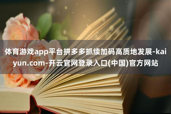 体育游戏app平台拼多多抓续加码高质地发展-kaiyun.com-开云官网登录入口(中国)官方网站