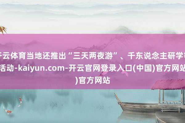 开云体育当地还推出“三天两夜游”、千东说念主研学等活动-kaiyun.com-开云官网登录入口(中国)官方网站