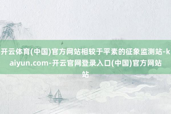 开云体育(中国)官方网站相较于平素的征象监测站-kaiyun.com-开云官网登录入口(中国)官方网站
