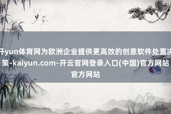 开yun体育网为欧洲企业提供更高效的创意软件处置决策-kaiyun.com-开云官网登录入口(中国)官方网站