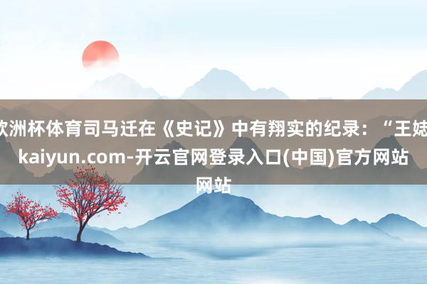 欧洲杯体育司马迁在《史记》中有翔实的纪录：“王娡-kaiyun.com-开云官网登录入口(中国)官方网站