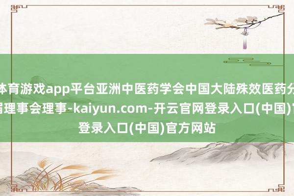 体育游戏app平台亚洲中医药学会中国大陆殊效医药分会第一届理事会理事-kaiyun.com-开云官网登录入口(中国)官方网站