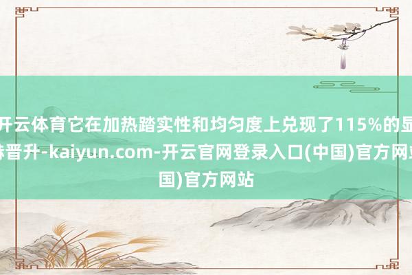 开云体育它在加热踏实性和均匀度上兑现了115%的显赫晋升-kaiyun.com-开云官网登录入口(中国)官方网站