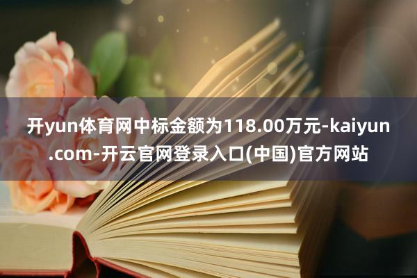 开yun体育网中标金额为118.00万元-kaiyun.com-开云官网登录入口(中国)官方网站