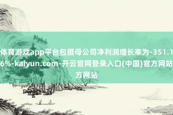 体育游戏app平台包摄母公司净利润增长率为-351.16%-kaiyun.com-开云官网登录入口(中国)官方网站