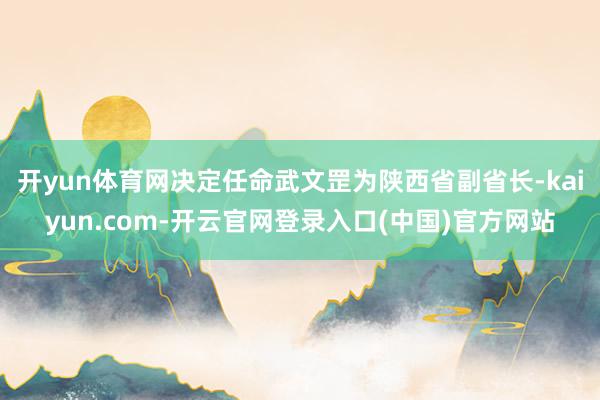 开yun体育网决定任命武文罡为陕西省副省长-kaiyun.com-开云官网登录入口(中国)官方网站