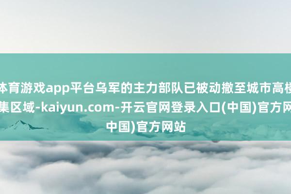 体育游戏app平台乌军的主力部队已被动撤至城市高楼密集区域-kaiyun.com-开云官网登录入口(中国)官方网站