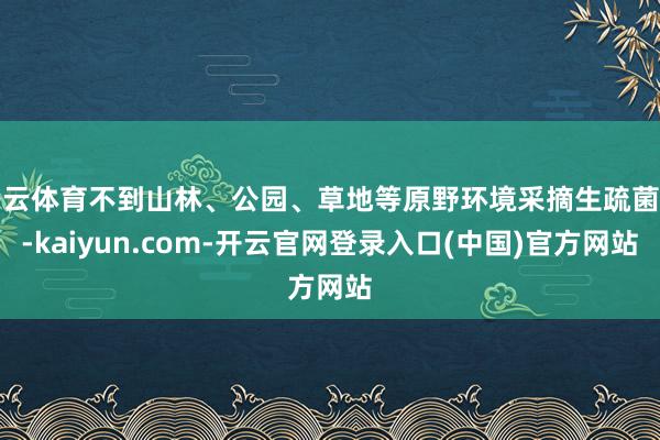 开云体育不到山林、公园、草地等原野环境采摘生疏菌类-kaiyun.com-开云官网登录入口(中国)官方网站