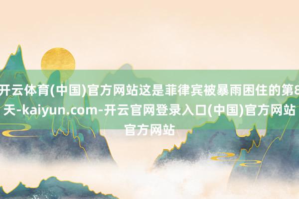 开云体育(中国)官方网站这是菲律宾被暴雨困住的第8天-kaiyun.com-开云官网登录入口(中国)官方网站