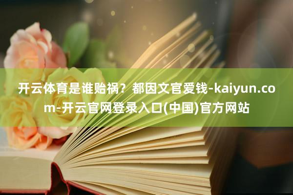 开云体育是谁贻祸?都因文官爱钱-kaiyun.com-开云官网登录入口(中国)官方网站