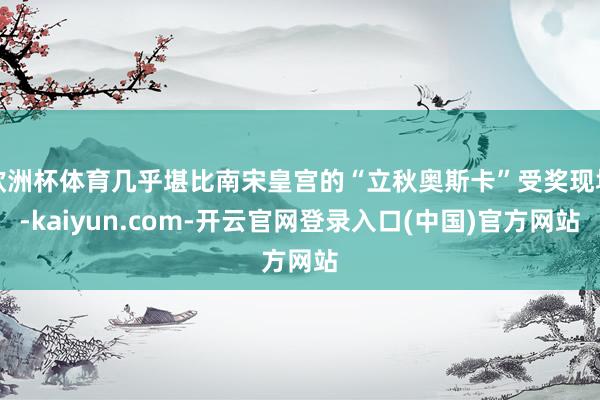 欧洲杯体育几乎堪比南宋皇宫的“立秋奥斯卡”受奖现场-kaiyun.com-开云官网登录入口(中国)官方网站