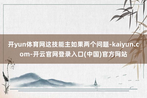 开yun体育网这技能主如果两个问题-kaiyun.com-开云官网登录入口(中国)官方网站