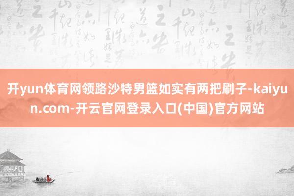 开yun体育网领路沙特男篮如实有两把刷子-kaiyun.com-开云官网登录入口(中国)官方网站