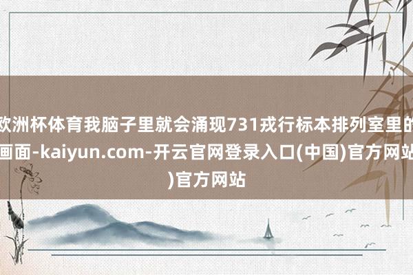 欧洲杯体育我脑子里就会涌现731戎行标本排列室里的画面-kaiyun.com-开云官网登录入口(中国)官方网站