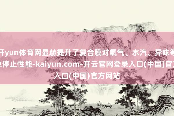 开yun体育网显赫提升了复合膜对氧气、水汽、异味等的抽象停止性能-kaiyun.com-开云官网登录入口(中国)官方网站