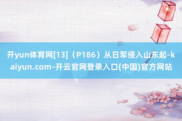开yun体育网[13]（P186）从日军侵入山东起-kaiyun.com-开云官网登录入口(中国)官方网站