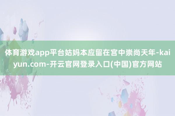 体育游戏app平台姑妈本应留在宫中崇尚天年-kaiyun.com-开云官网登录入口(中国)官方网站
