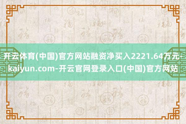 开云体育(中国)官方网站融资净买入2221.64万元-kaiyun.com-开云官网登录入口(中国)官方网站