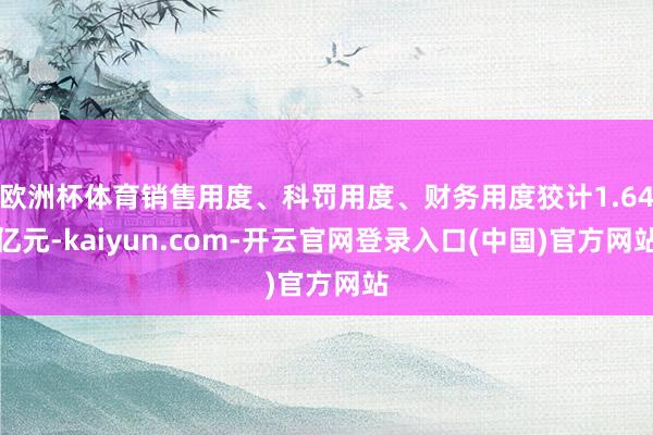 欧洲杯体育销售用度、科罚用度、财务用度狡计1.64亿元-kaiyun.com-开云官网登录入口(中国)官方网站