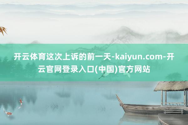 开云体育　　这次上诉的前一天-kaiyun.com-开云官网登录入口(中国)官方网站