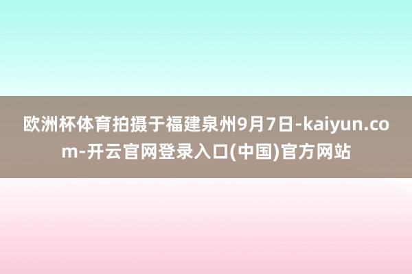 欧洲杯体育拍摄于福建泉州9月7日-kaiyun.com-开云官网登录入口(中国)官方网站