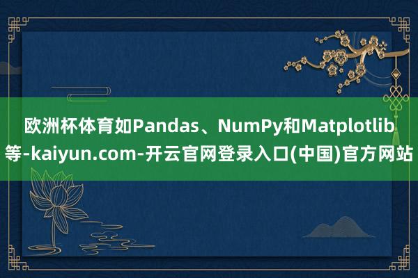 欧洲杯体育如Pandas、NumPy和Matplotlib等-kaiyun.com-开云官网登录入口(中国)官方网站
