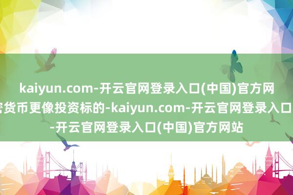 kaiyun.com-开云官网登录入口(中国)官方网站多半传统加密货币更像投资标的-kaiyun.com-开云官网登录入口(中国)官方网站